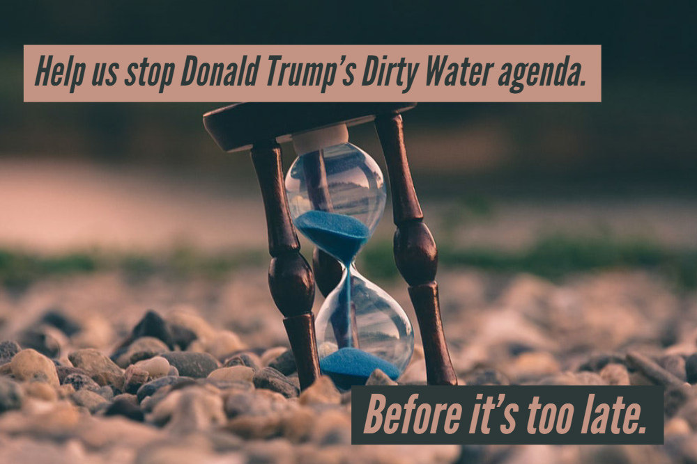 Help us stop Donald Trump’s Dirty Water agenda.